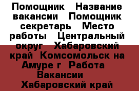 Помощник › Название вакансии ­ Помощник-секретарь › Место работы ­ Центральный округ - Хабаровский край, Комсомольск-на-Амуре г. Работа » Вакансии   . Хабаровский край